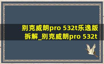 别克威朗pro 532t乐逸版拆解_别克威朗pro 532t乐逸版怎么样